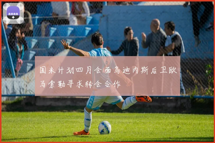国米计划四月会面乌迪内斯后卫欧马索勒寻求转会合作