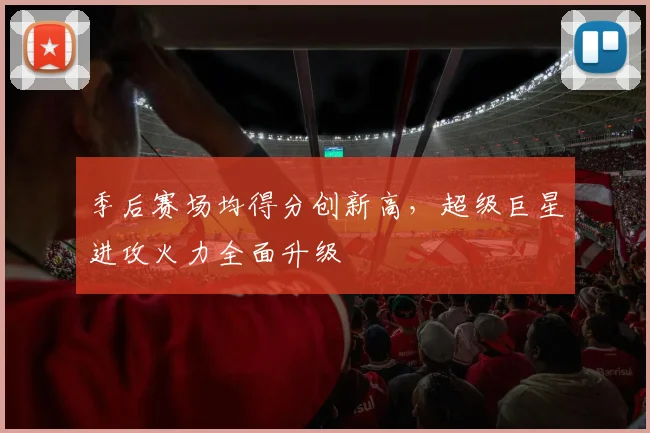 季后赛场均得分创新高，超级巨星进攻火力全面升级