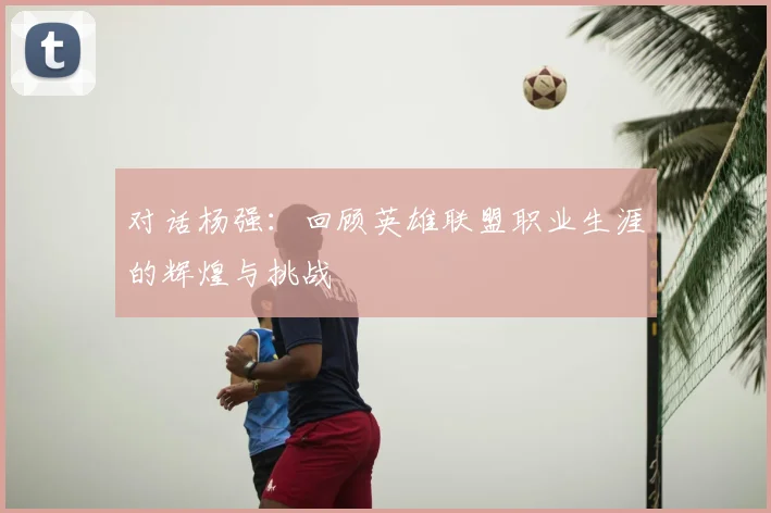 对话杨强：回顾英雄联盟职业生涯的辉煌与挑战
